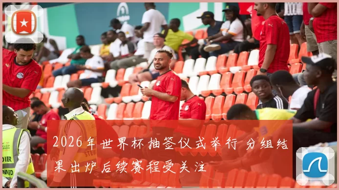 2026年世界杯抽签仪式举行 分组结果出炉后续赛程受关注