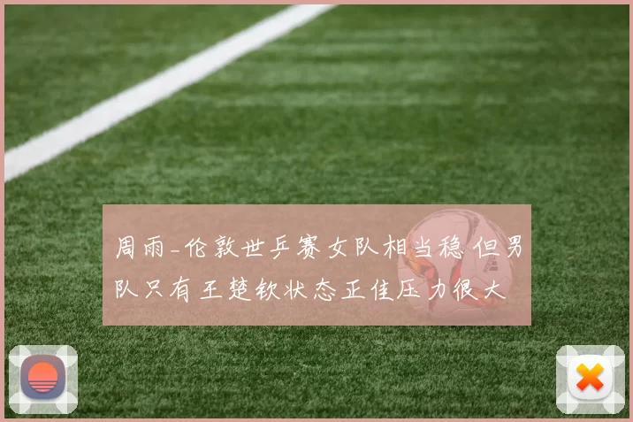 周雨_伦敦世乒赛女队相当稳 但男队只有王楚钦状态正佳压力很大