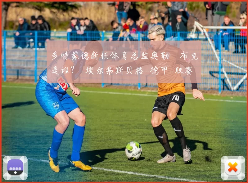 多特蒙德新任体育总监奥勒・布克是谁？_埃尔弗斯贝格_德甲_联赛