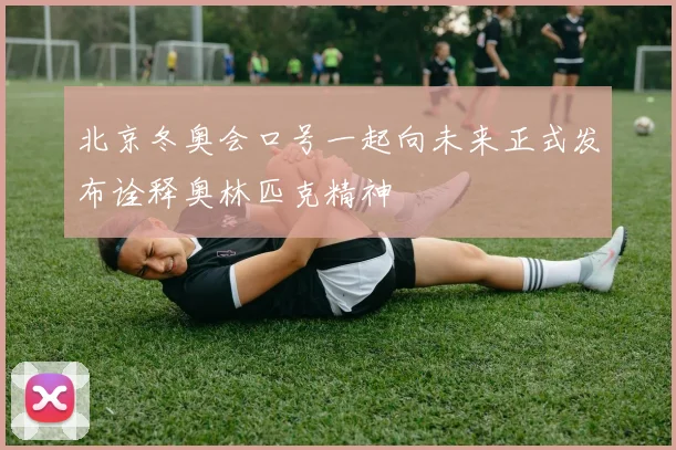 北京冬奥会口号一起向未来正式发布诠释奥林匹克精神
