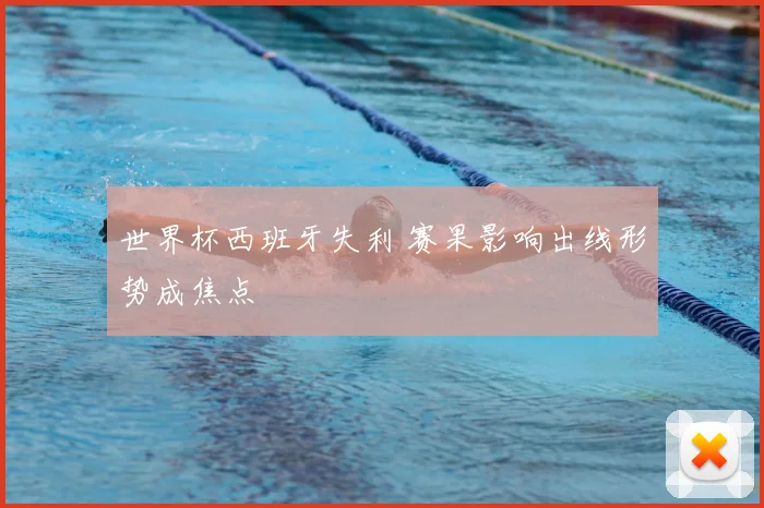 世界杯西班牙失利 赛果影响出线形势成焦点
