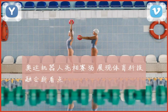 奥运机器人亮相赛场 展现体育科技融合新看点