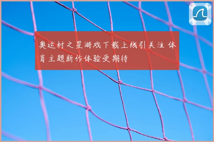 奥运村之星游戏下载上线引关注 体育主题新作体验受期待