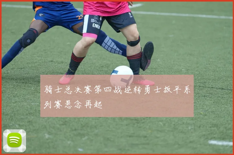 骑士总决赛第四战逆转勇士扳平系列赛悬念再起