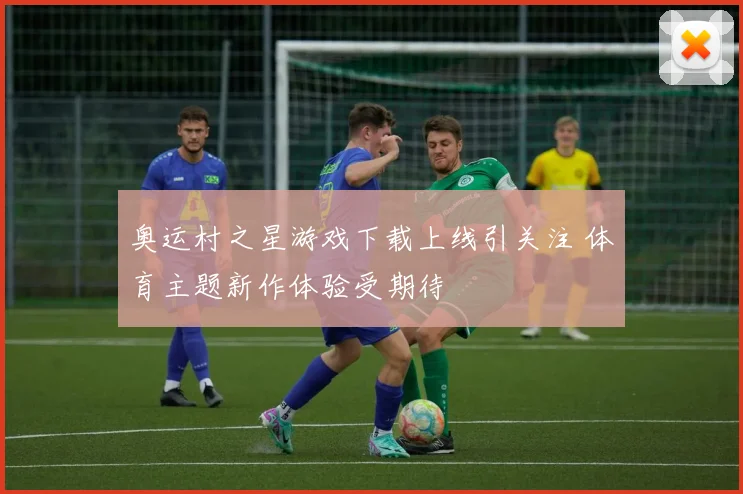 奥运村之星游戏下载上线引关注 体育主题新作体验受期待