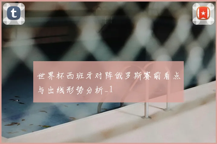 世界杯西班牙对阵俄罗斯赛前看点与出线形势分析_1