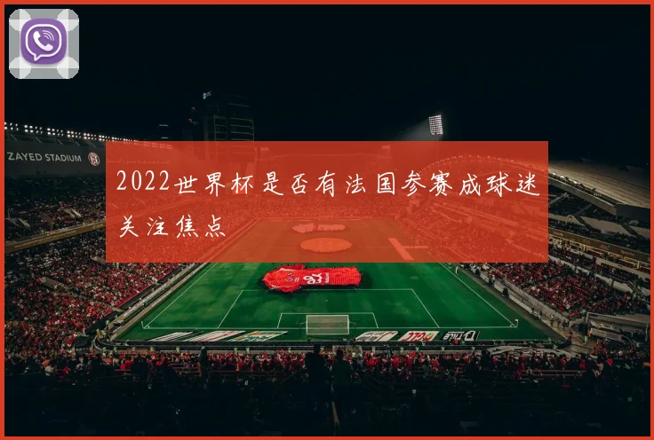 2022世界杯是否有法国参赛成球迷关注焦点