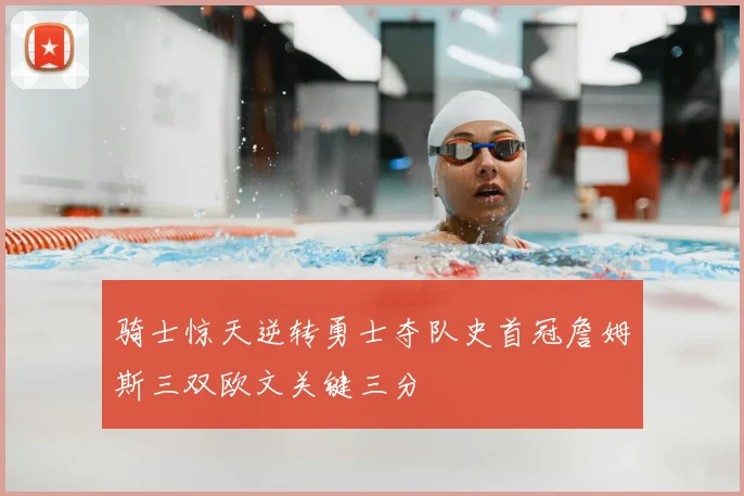 骑士惊天逆转勇士夺队史首冠詹姆斯三双欧文关键三分