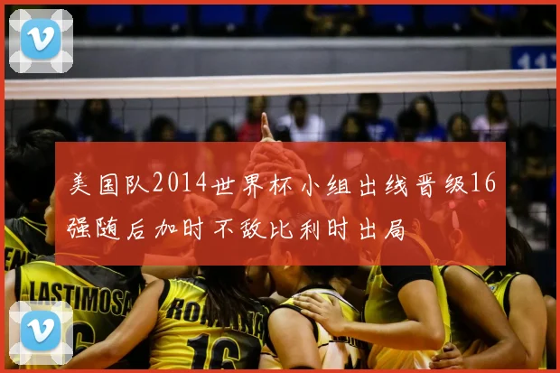 美国队2014世界杯小组出线晋级16强随后加时不敌比利时出局