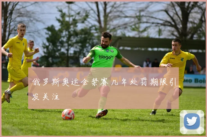 俄罗斯奥运会禁赛几年处罚期限引发关注