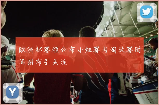 欧洲杯赛程公布小组赛与淘汰赛时间排布引关注