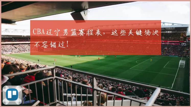 CBA辽宁男篮赛程表，这些关键场次不容错过！