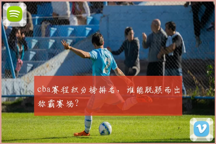 cba赛程积分榜排名,谁能脱颖而出称霸赛场?