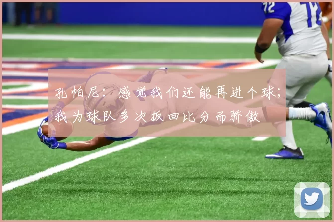 孔帕尼：感觉我们还能再进个球；我为球队多次扳回比分而骄傲