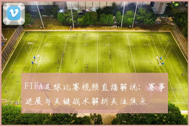 FIFA足球比赛视频直播解说:赛事进展与关键战术解析关注焦点