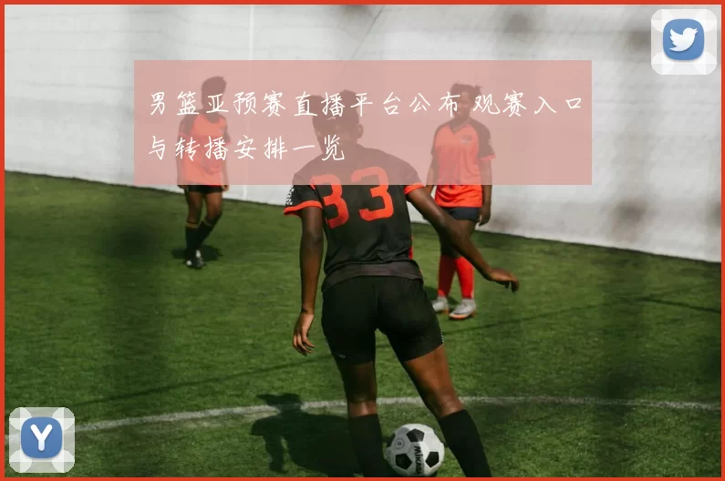 男篮亚预赛直播平台公布 观赛入口与转播安排一览