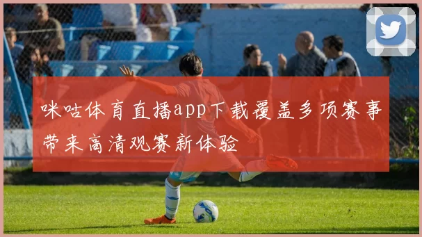咪咕体育直播app下载覆盖多项赛事带来高清观赛新体验