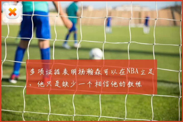 多项证据表明杨瀚森可以在NBA立足,他只是缺少一个相信他的教练