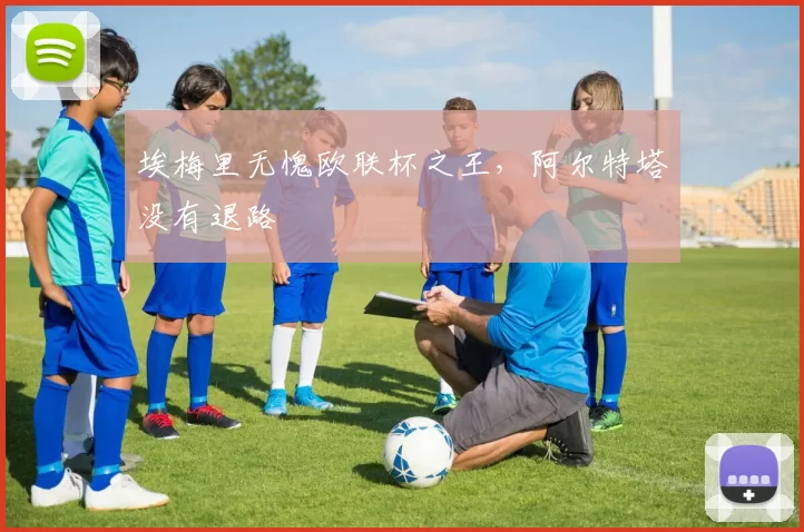 埃梅里无愧欧联杯之王，阿尔特塔没有退路