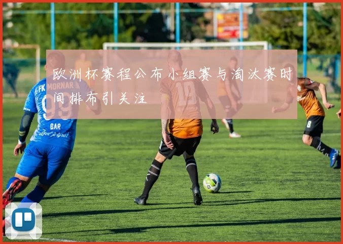 欧洲杯赛程公布小组赛与淘汰赛时间排布引关注